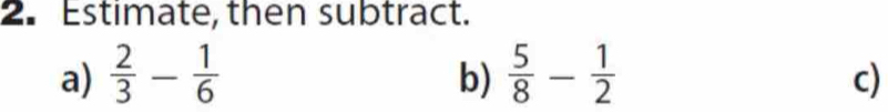 Estimate, then subtract. 
a)  2/3 - 1/6   5/8 - 1/2 
b) 
c)