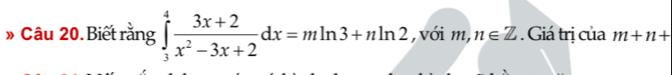 » Câu 20.Biết rằng ∈tlimits _3^(4frac 3x+2)x^2-3x+2dx=mln 3+nln 2 ,với m, n∈ Z. Giá trị của m+n+