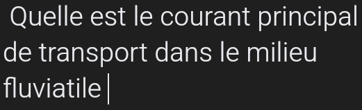 Quelle est le courant principal 
de transport dans le milieu 
fluviatile|