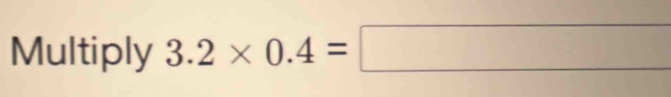 Multiply 3.2* 0.4=□