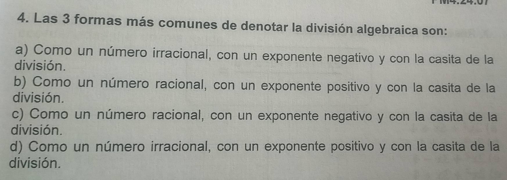 Las 3 formas más comunes de denotar la división algebraica son:
a) Como un número irracional, con un exponente negativo y con la casita de la
división.
b) Como un número racional, con un exponente positivo y con la casita de la
división.
c) Como un número racional, con un exponente negativo y con la casita de la
división.
d) Como un número irracional, con un exponente positivo y con la casita de la
división.