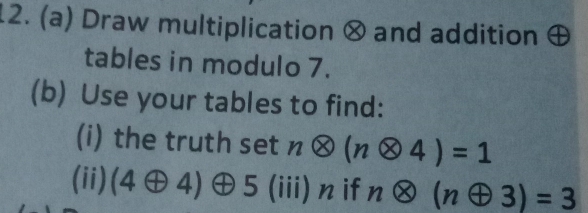 Draw multiplication ⊗ and addition ⊕ 
tables in modulo 7. 
(b) Use your tables to find: 
(i) the truth set notimes (notimes 4)=1
(ii) (4oplus 4)oplus 5 (iii) n if notimes (noplus 3)=3