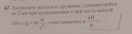 Выислите жёсткость цружины, удлиняошейся 
на 2 мм при подвешивании к нейгруза массой
100r(g=10 M/c^2  , OTBеT выразите B  KH/M ).