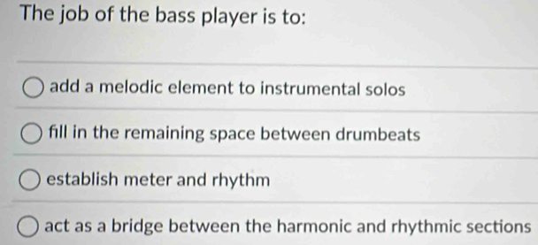 The job of the bass player is to:
add a melodic element to instrumental solos
fill in the remaining space between drumbeats
establish meter and rhythm
act as a bridge between the harmonic and rhythmic sections