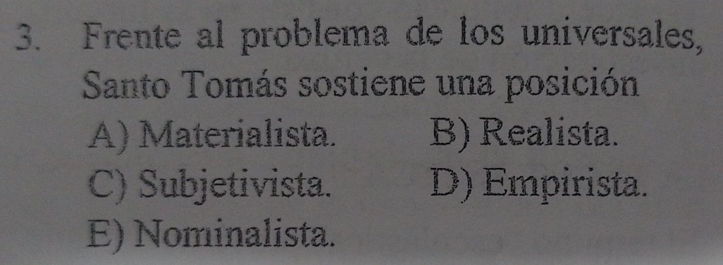 Frente al problema de los universales,
Santo Tomás sostiene una posición
A) Materialista. B) Realista.
C) Subjetivista. D) Empirista.
E) Nominalista.