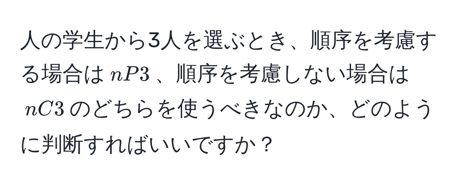 人の学生から3人を選ぶとき、順序を考慮する場合は$nP3$、順序を考慮しない場合は$nC3$のどちらを使うべきなのか、どのように判断すればいいですか？