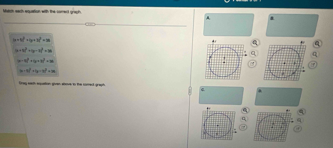 Match each equation with the correct graph. 
A. 
B.
(x+5)^2+(y+3)^2=36
(x+5)^2+(y-3)^2=36
(x-5)^2+(y+3)^2=36
(x-5)^2+(y-3)^2=36
Drag each equation given above to the correct graph. 
C. 
D.