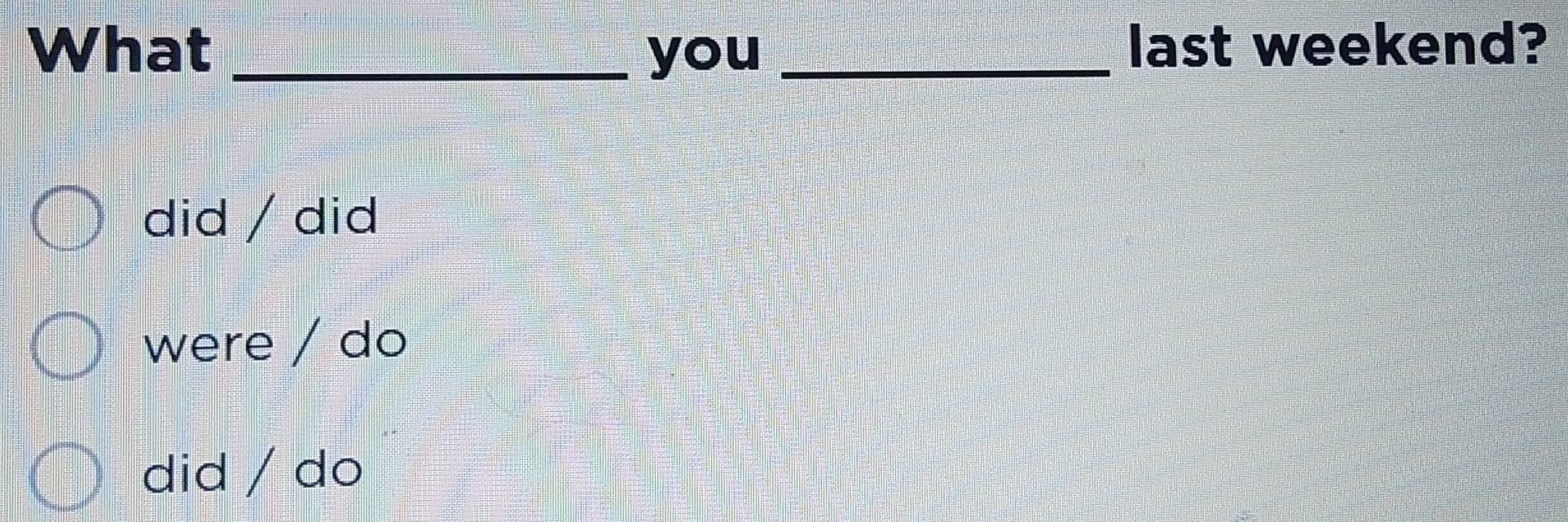 What _you _last weekend?
did / did
were / do
did / do