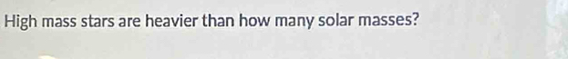 High mass stars are heavier than how many solar masses?