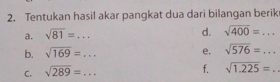 Tentukan hasil akar pangkat dua dari bilangan berik 
a. sqrt(81)= _ 
d. sqrt(400)=... 
b. sqrt(169)= _e. sqrt(576)=... 
C. sqrt(289)= _ 
f. sqrt(1.225)=