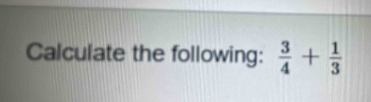 Calculate the following:  3/4 + 1/3 