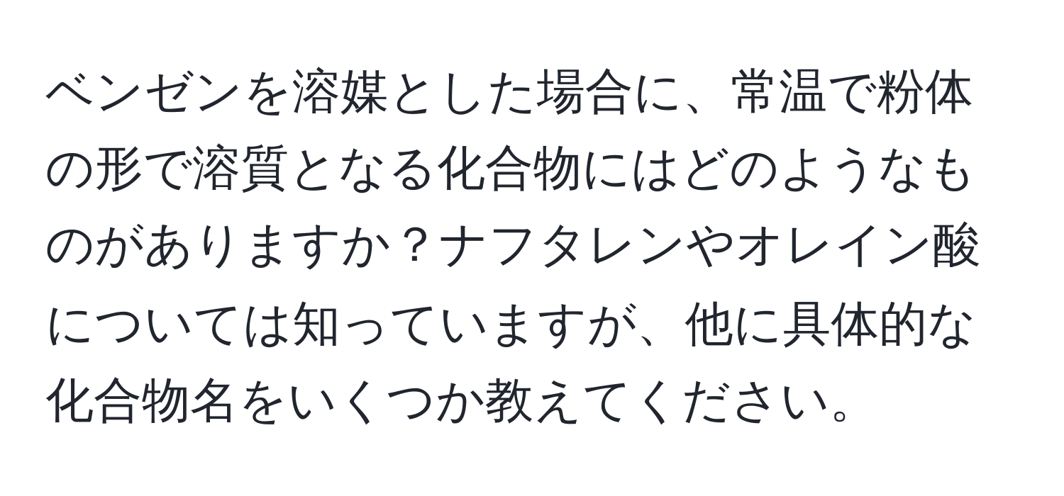 ベンゼンを溶媒とした場合に、常温で粉体の形で溶質となる化合物にはどのようなものがありますか？ナフタレンやオレイン酸については知っていますが、他に具体的な化合物名をいくつか教えてください。