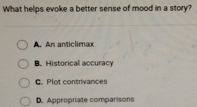 What helps evoke a better sense of mood in a story?
A. An anticlimax
B. Historical accuracy
C. Plot contrivances
D. Appropriate comparisons