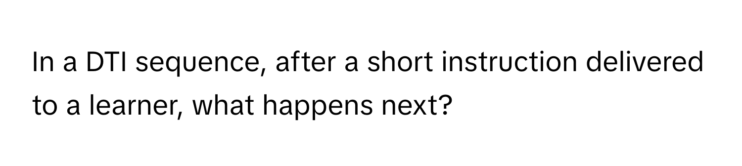 In a DTI sequence, after a short instruction delivered to a learner, what happens next?