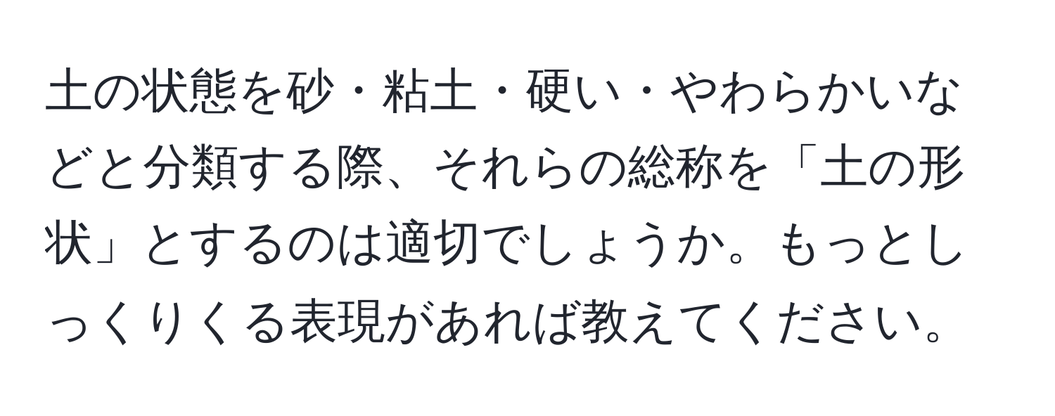 土の状態を砂・粘土・硬い・やわらかいなどと分類する際、それらの総称を「土の形状」とするのは適切でしょうか。もっとしっくりくる表現があれば教えてください。