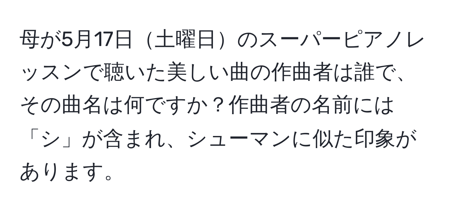 母が5月17日土曜日のスーパーピアノレッスンで聴いた美しい曲の作曲者は誰で、その曲名は何ですか？作曲者の名前には「シ」が含まれ、シューマンに似た印象があります。