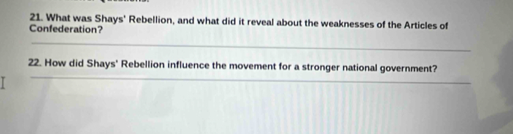 What was Shays' Rebellion, and what did it reveal about the weaknesses of the Articles of 
Confederation? 
_ 
_ 
22. How did Shays' Rebellion influence the movement for a stronger national government?