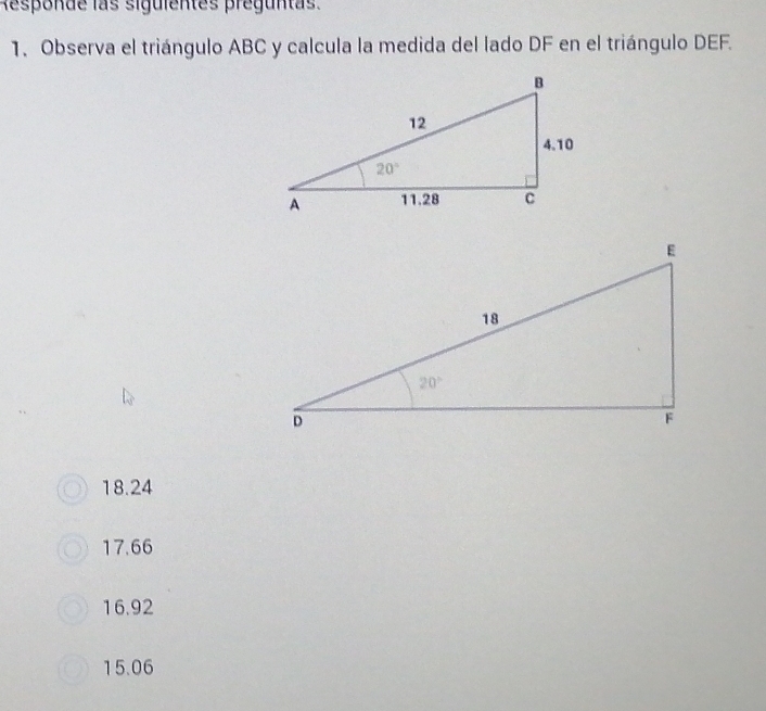 Responde las siguientes preguntas.
1. Observa el triángulo ABC y calcula la medida del lado DF en el triángulo DEF.
18.24
17.66
16.92
15.06