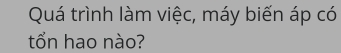 Quá trình làm việc, máy biến áp có 
tổn hao nào?