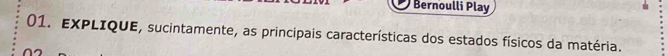 Bernoulli Play 
01. EXPLIQUE, sucintamente, as principais características dos estados físicos da matéria.