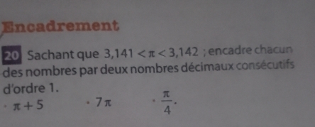 Encadrement 
20 Sachant que 3,141 <3,142; encadre chacun 
des nombres par deux nombres décimaux consécutifs 
d'ordre 1.
π +5 。 7π  π /4 .