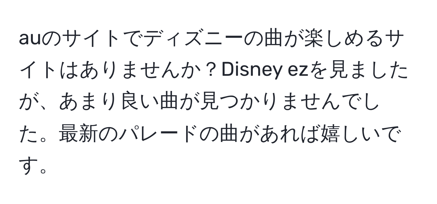 auのサイトでディズニーの曲が楽しめるサイトはありませんか？Disney ezを見ましたが、あまり良い曲が見つかりませんでした。最新のパレードの曲があれば嬉しいです。