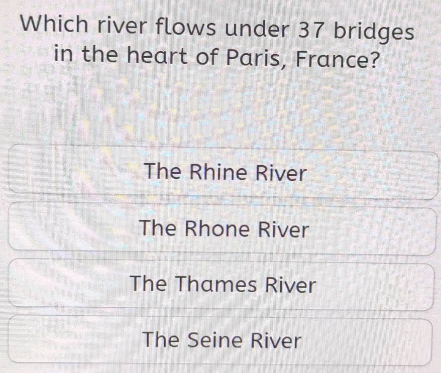 Which river flows under 37 bridges
in the heart of Paris, France?
The Rhine River
The Rhone River
The Thames River
The Seine River