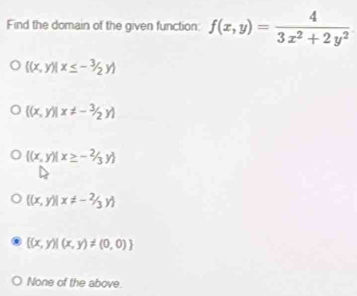 Find the domain of the given function: f(x,y)= 4/3x^2+2y^2 
 (x,y)|x≤ -3/2y
 (x,y)|x!= -3/2y
 (x,y)|x≥ -2/3y
 (x,y)|x!= -^2/_3y
 (x,y)|(x,y)!= (0,0)
None of the above.