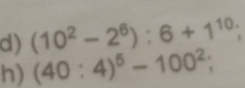 (10^2-2^6):6+1^(10); 
h) (40:4)^5-100^2;