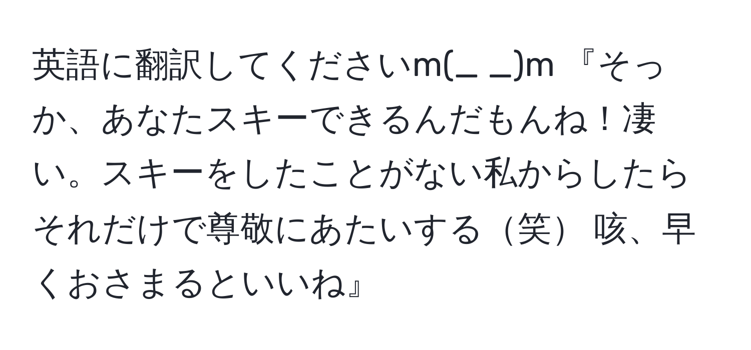 英語に翻訳してくださいm(_ _)m 『そっか、あなたスキーできるんだもんね！凄い。スキーをしたことがない私からしたらそれだけで尊敬にあたいする笑 咳、早くおさまるといいね』