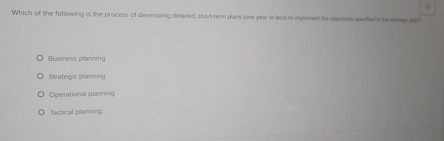Which of the following is the process of developing detailed, short-term plans (one year or less) to implement the objectives specified in the strategic plan?
Business planning
Strategic planning
Operational planning
Tactical planning