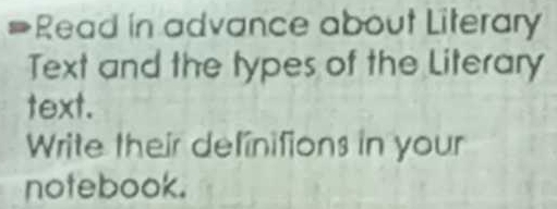 Read in advance about Literary 
Text and the types of the Literary 
text. 
Write their definitions in your 
notebook.