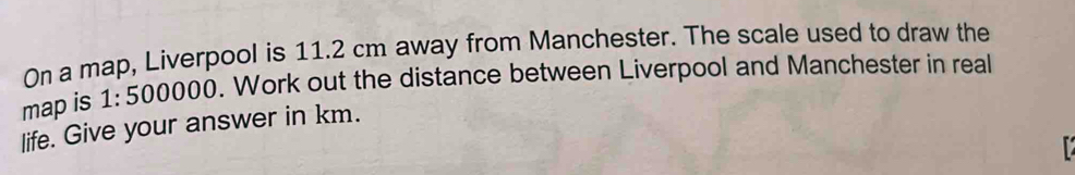 Solved: On a map, Liverpool is 11.2 cm away from Manchester. The scale ...
