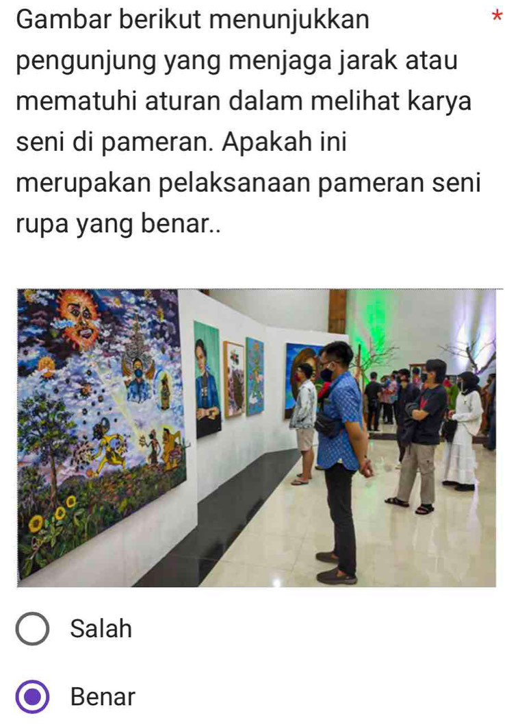 Gambar berikut menunjukkan
*
pengunjung yang menjaga jarak atau
mematuhi aturan dalam melihat karya
seni di pameran. Apakah ini
merupakan pelaksanaan pameran seni
rupa yang benar..
Salah
Benar