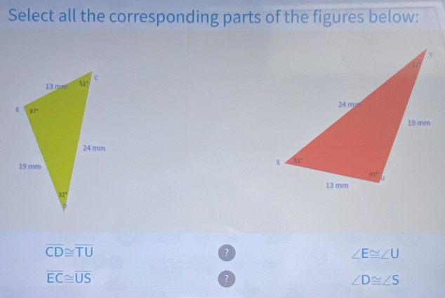 Select all the corresponding parts of the figures below:

overline CD≌ overline TU
？
∠ E≌ ∠ U
overline EC≌ overline US
？
∠ D≌ ∠ S