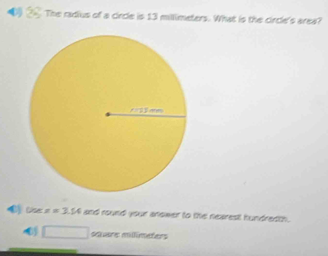 4 ? The radius of a circle is 13 millimeters. What is the circle's area? 
tise a = 3.54 and round your andwer to the nearest hundredth. 
suère múlímeers