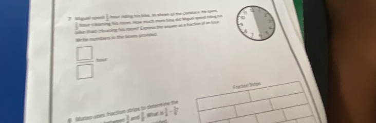 Miguól spiet  2/3  hour riding his ble, as shown on the clocktack. He spent 7.
hour ceaming hs rom. How much more time did Miguel spend rding his 
pike than clesning his ron? Express the anwer as a haction of an hour 9 3
B f 
Mrritte mumbers in the boves provided. 
7
 □ /□   (bour 
Fraction Stips 
Meries ces irpecticn strips do dete  3/4 - 3/6 
frac 3 and  3/8  What