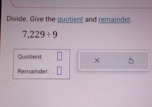 Divide. Give the quotient and remainder.
7,229/ 9
Quotient: 
× 
Remainder: