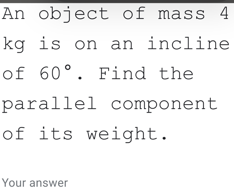 An object of mass 4
kg is on an incline 
of 60°. Find the 
parallel component 
of its weight. 
Your answer