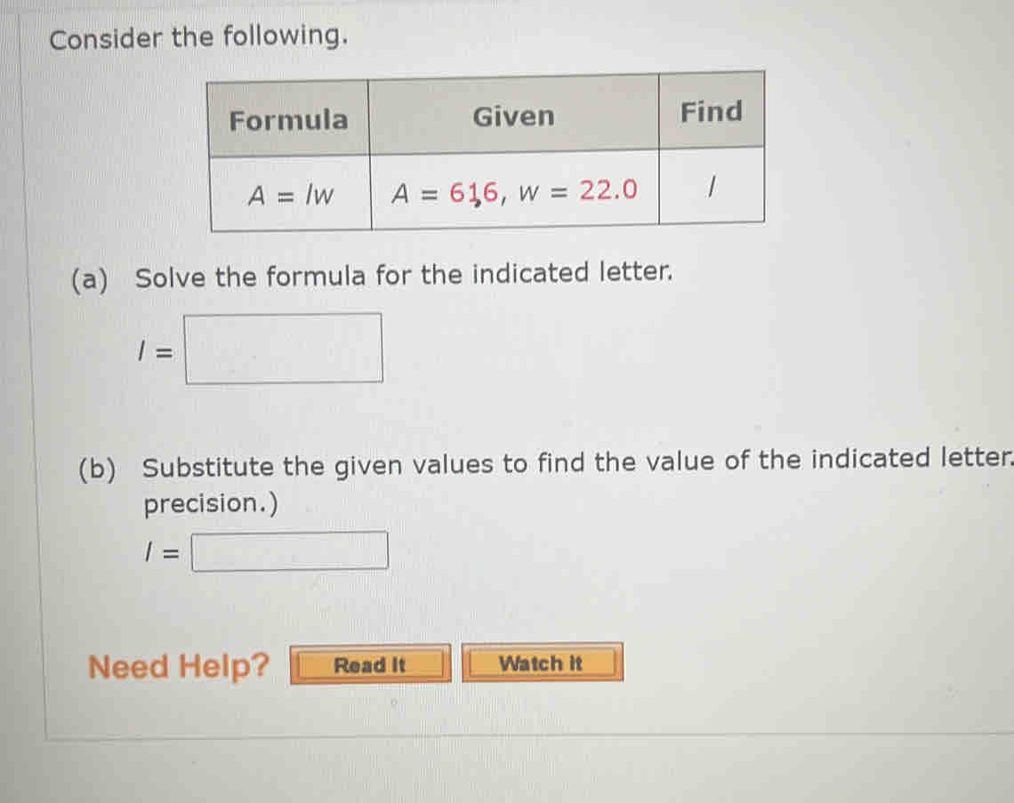 Consider the following.
(a) Solve the formula for the indicated letter.
l=□
(b) Substitute the given values to find the value of the indicated letter.
precision.)
I=□
Need Help? Read It Watch it