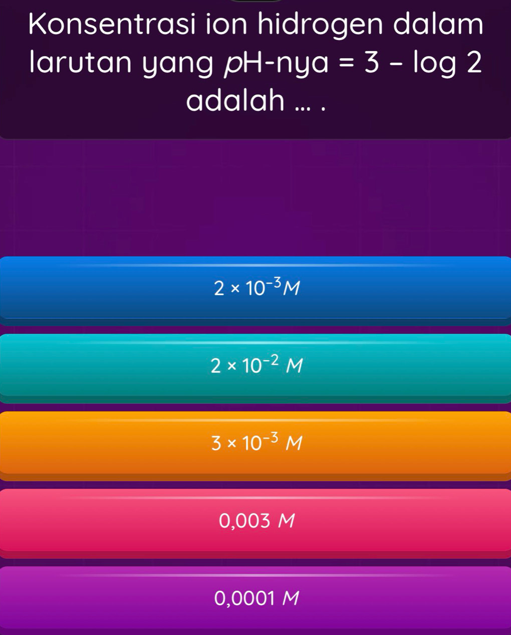 Konsentrasi ion hidrogen dalam
larutan yang pH-nya =3-log 2
adalah ... .
2* 10^(-3)M
2* 10^(-2)M
3* 10^(-3)M
0,003 M
0,0001 M