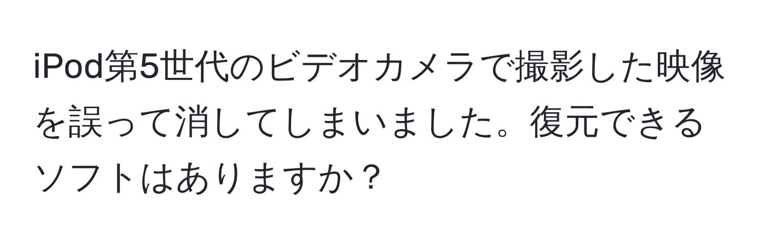 iPod第5世代のビデオカメラで撮影した映像を誤って消してしまいました。復元できるソフトはありますか？
