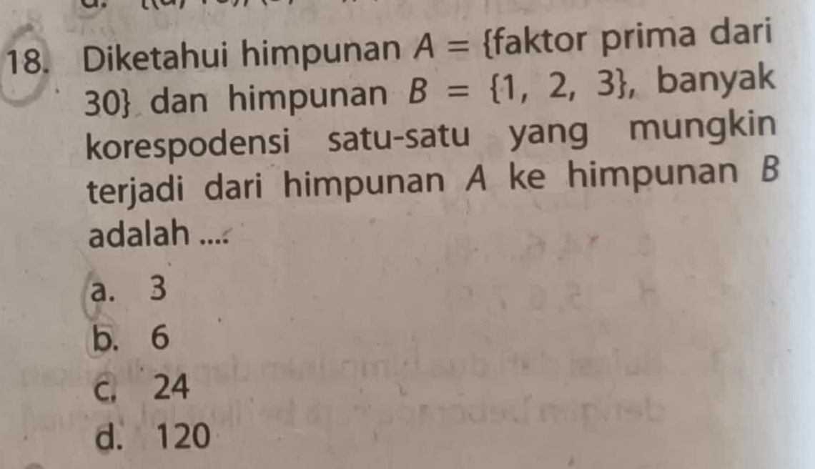 Diketahui himpunan A= faktor prima dari
30  dan himpunan B= 1,2,3 , banyak
korespodensi satu-satu yang mungkin
terjadi dari himpunan A ke himpunan B
adalah ....
a. 3
b. 6
c. 24
d. 120