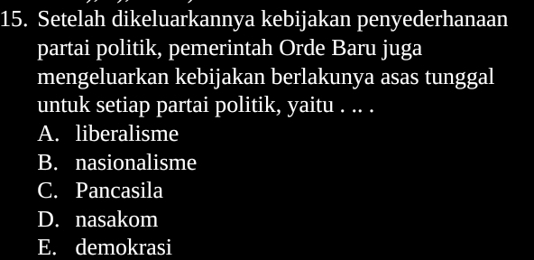 Setelah dikeluarkannya kebijakan penyederhanaan
partai politik, pemerintah Orde Baru juga
mengeluarkan kebijakan berlakunya asas tunggal
untuk setiap partai politik, yaitu . .. .
A. liberalisme
B. nasionalisme
C. Pancasila
D. nasakom
E. demokrasi