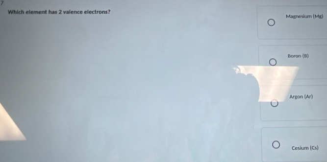 Which element has 2 valence electrons? Magnesium (Mg)
Boron (B)
Argon (Ar)
Cesium (Cs)