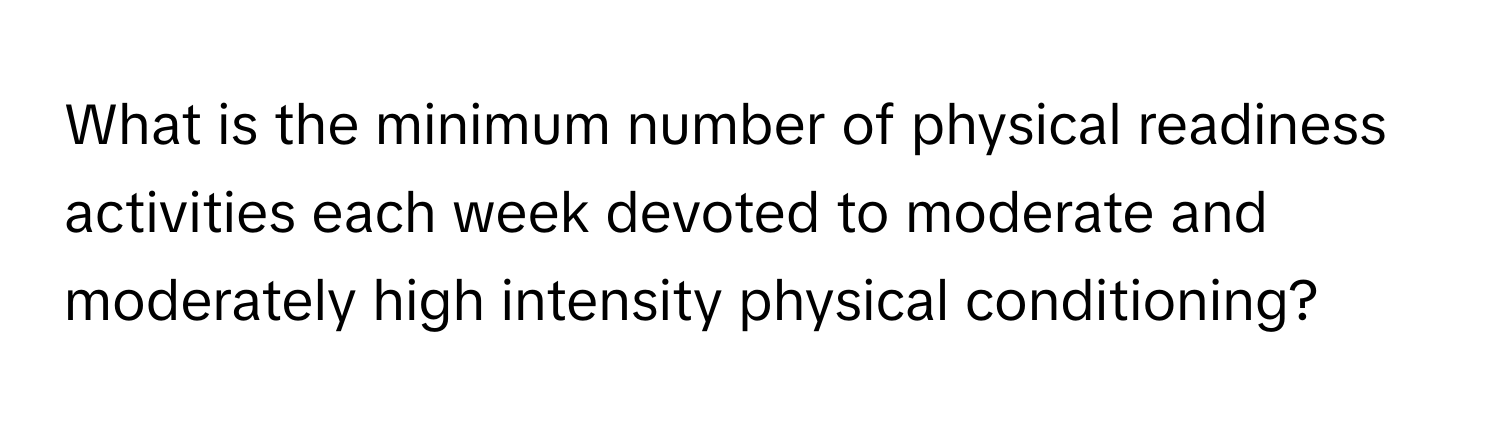 What is the minimum number of physical readiness activities each week devoted to moderate and moderately high intensity physical conditioning?