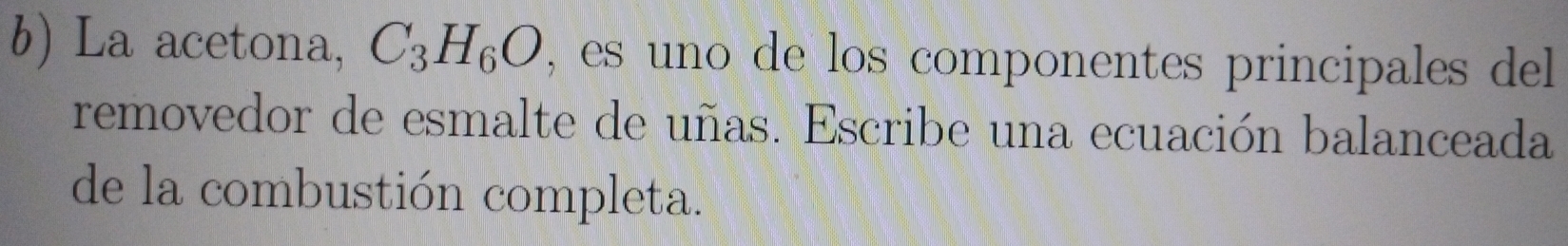 La acetona, C_3H_6O , es uno de los componentes principales del 
removedor de esmalte de uñas. Escribe una ecuación balanceada 
de la combustión completa.