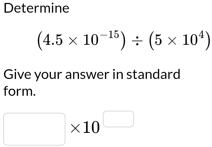 Determine
(4.5* 10^(-15))/ (5* 10^4)
Give your answer in standard 
form.
□ * 10^(□)