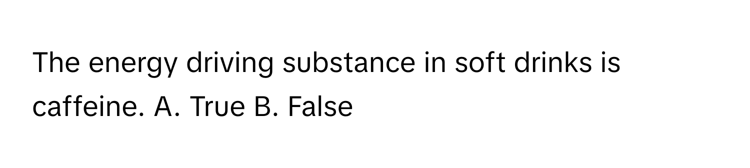 The energy driving substance in soft drinks is caffeine. A. True B. False