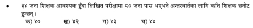 ३४ जना शिक्षक आवश्यक हुँदा लिखित परीक्षामा ८० जना पास भएभने अन्तरवार्तका लांगि कति शिक्षक छनोट
हुन्छन।
क) ४० ख) ४२ ग) ४३ घ) ४४